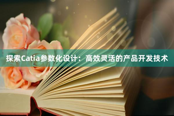 探索Catia参数化设计：高效灵活的产品开发技术