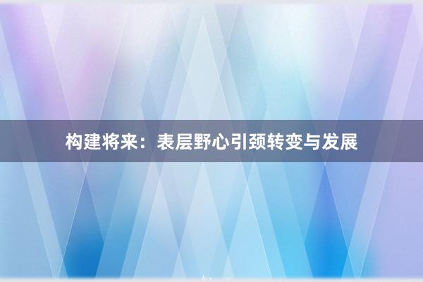 构建将来：表层野心引颈转变与发展