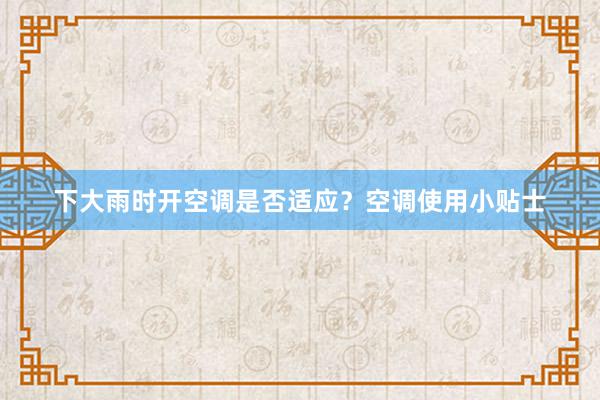 下大雨时开空调是否适应？空调使用小贴士